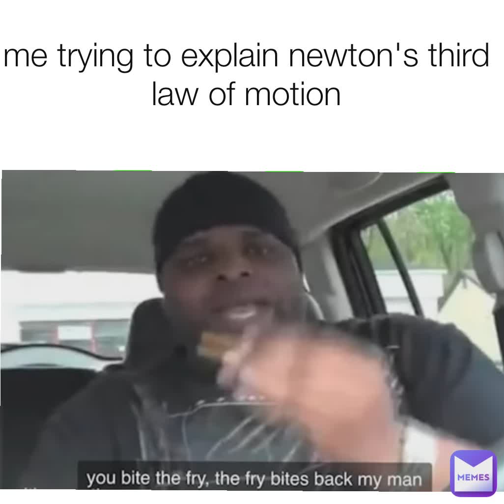 me trying to explain newton's third law of motion