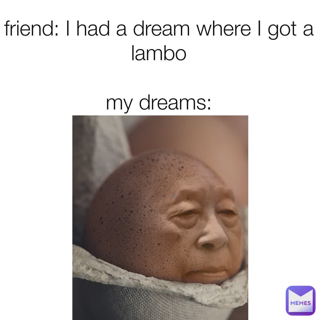 friend: I had a dream where I got a lambo

my dreams: