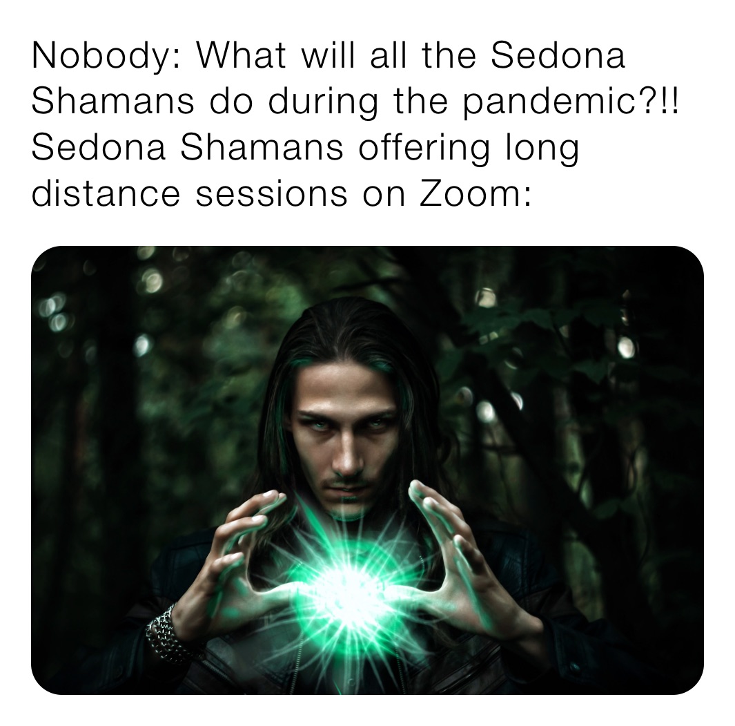 Nobody: What will all the Sedona Shamans do during the pandemic?!!
Sedona Shamans offering long distance sessions on Zoom: