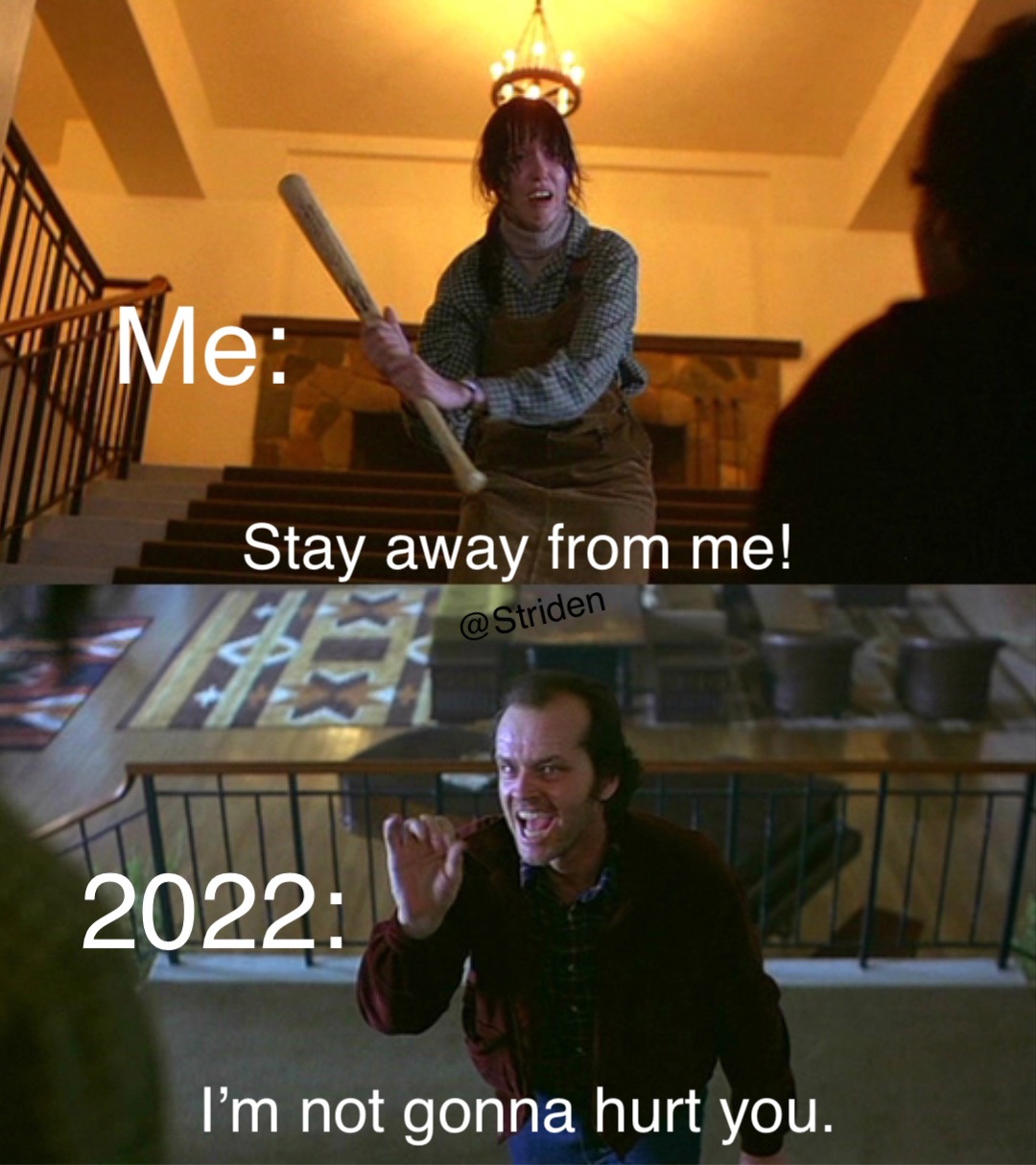 2022: Me: Stay away from me! I’m not gonna hurt you.