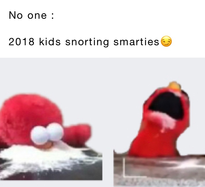 No one :

2018 kids snorting smarties😏