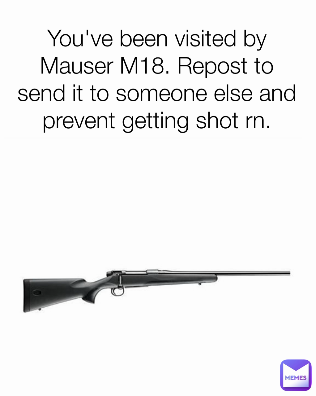 You've been visited by Mauser M18. Repost to send it to someone else and prevent getting shot rn.