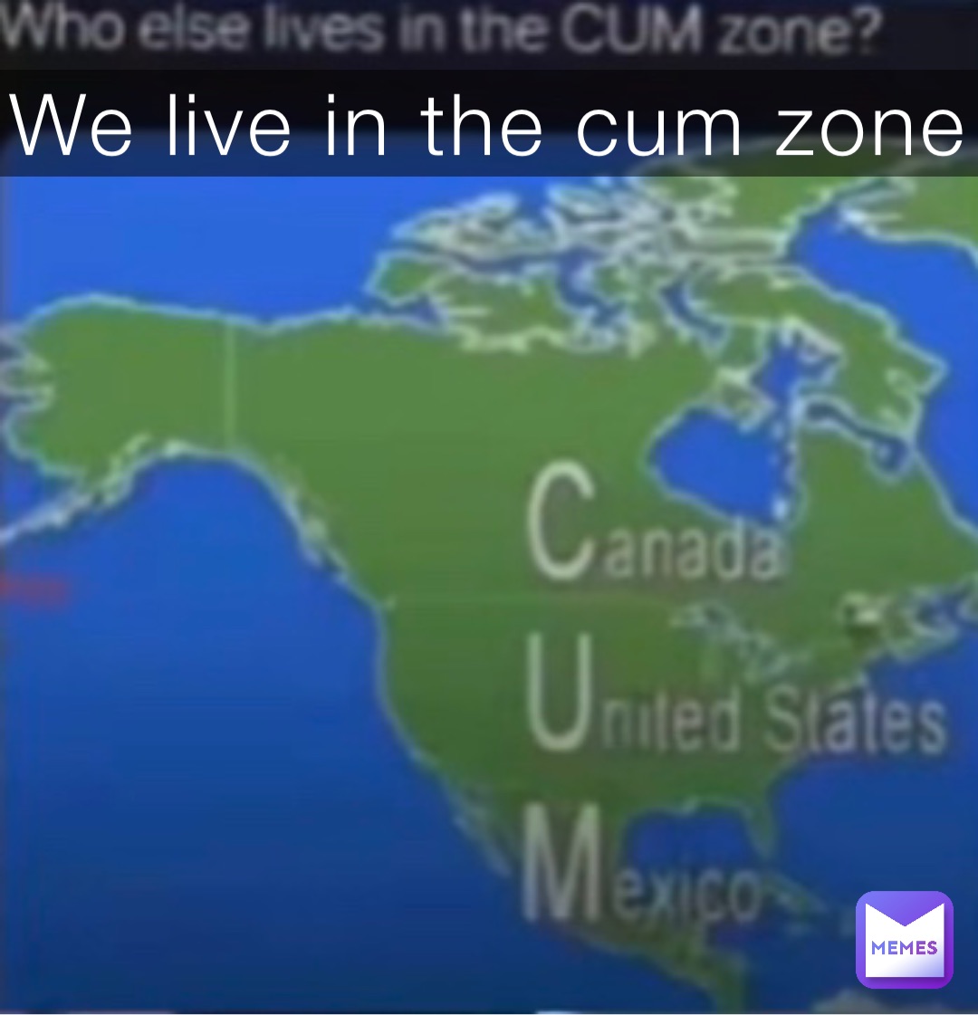 We live in the cum zone