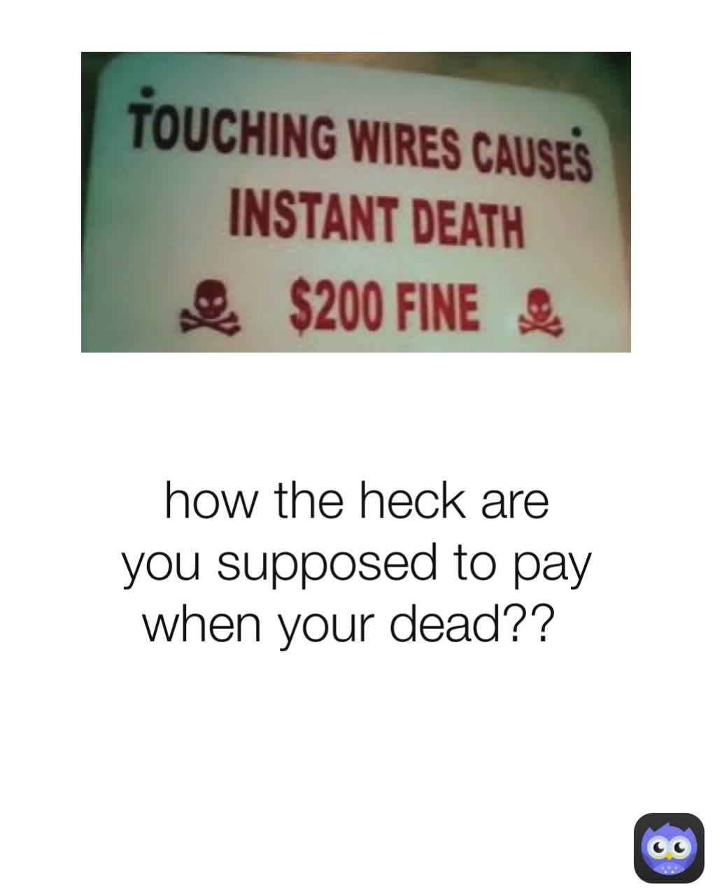 how the heck are you supposed to pay when your dead?? 