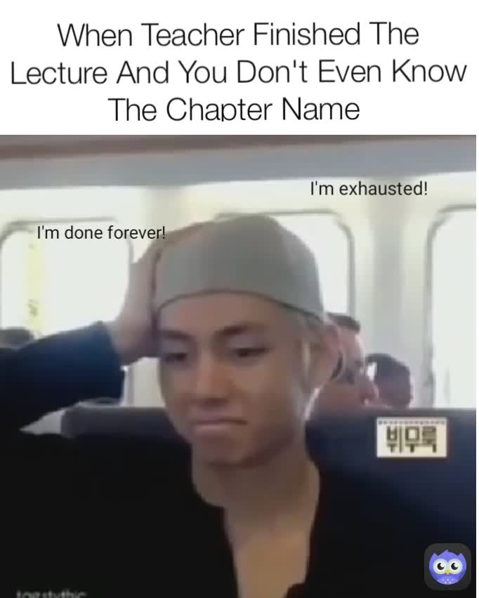 I'm done forever! I'm exhausted! When Teacher Finished The Lecture And You Don't Even Know The Chapter Name  I'm done forever