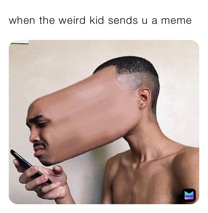 when the weird kid sends u a meme