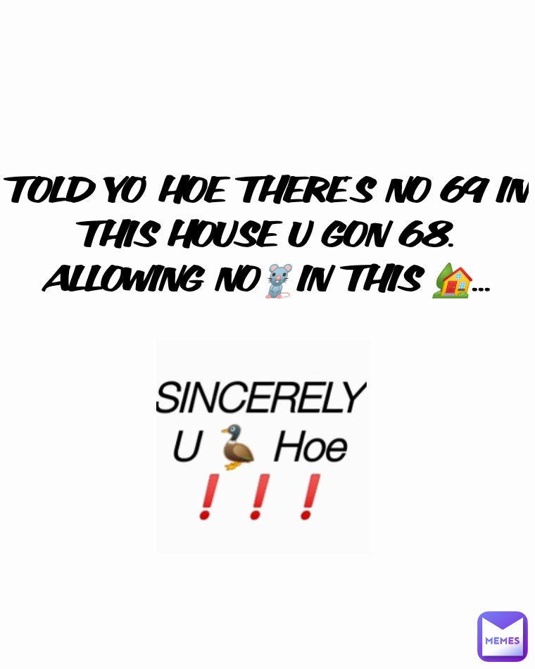 TOLD YO' HOE THERE'S NO 69 IN THIS HOUSE U GON 68.
ALLOWING NO🐀IN THIS 🏡...