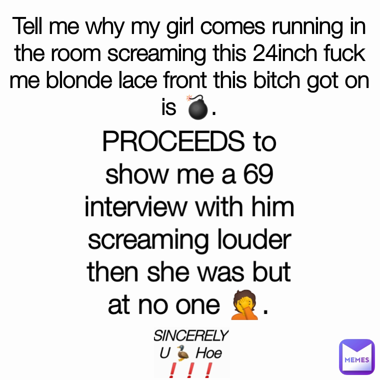 PROCEEDS to show me a 69 interview with him screaming louder then she was but at no one 🤦. Tell me why my girl comes running in the room screaming this 24inch fuck me blonde lace front this bitch got on is 💣.