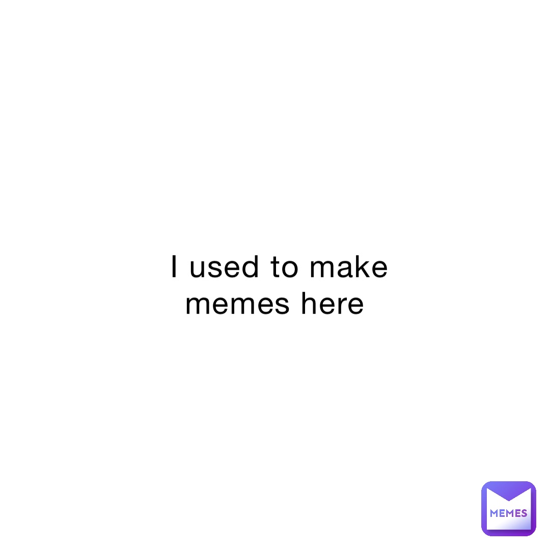 I used to make memes here