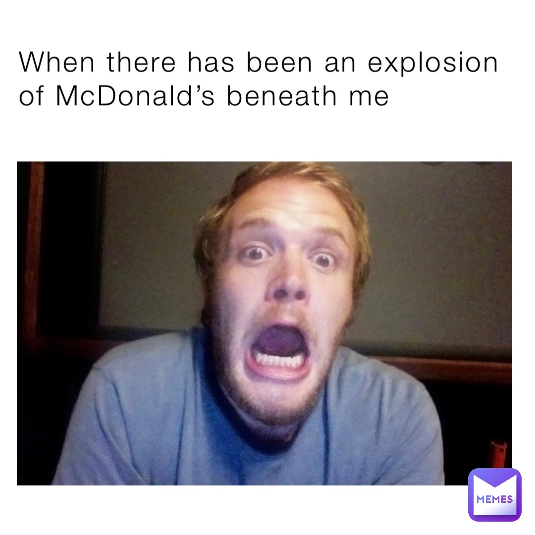 When there has been an explosion of McDonald’s beneath me