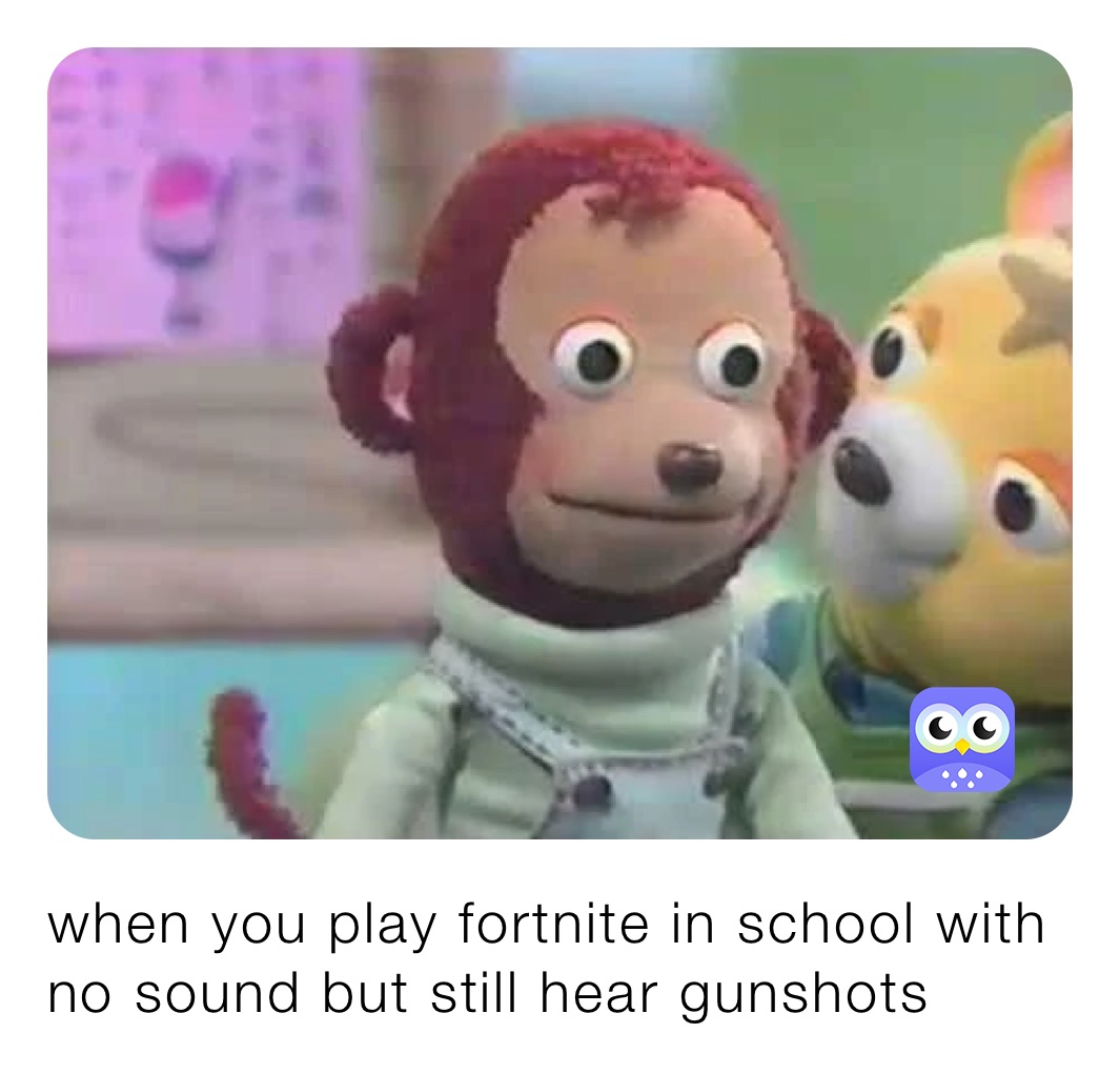 when you play fortnite in school with no sound but still hear gunshots