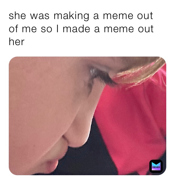 she was making a meme out of me so I made a meme out her