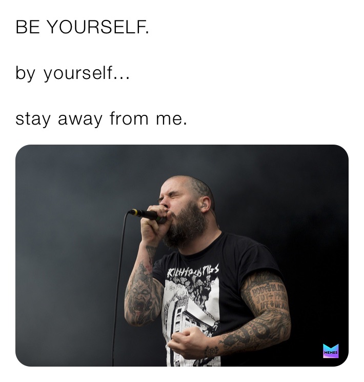 BE YOURSELF.

by￼ yourself...

stay away from me.