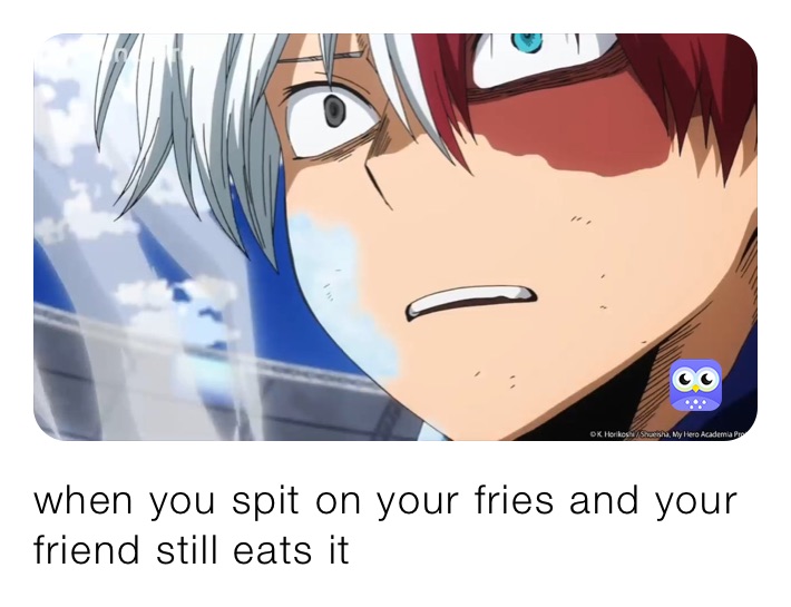 when you spit on your fries and your friend still eats it