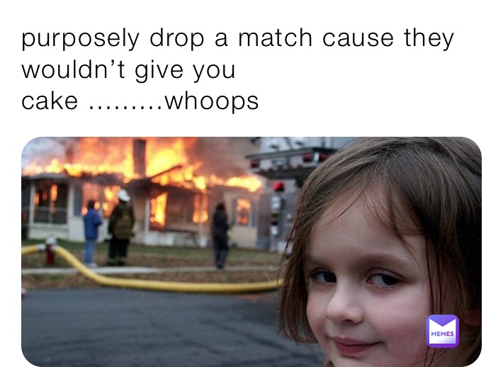 purposely drop a match cause they wouldn’t give you cake .........whoops 
