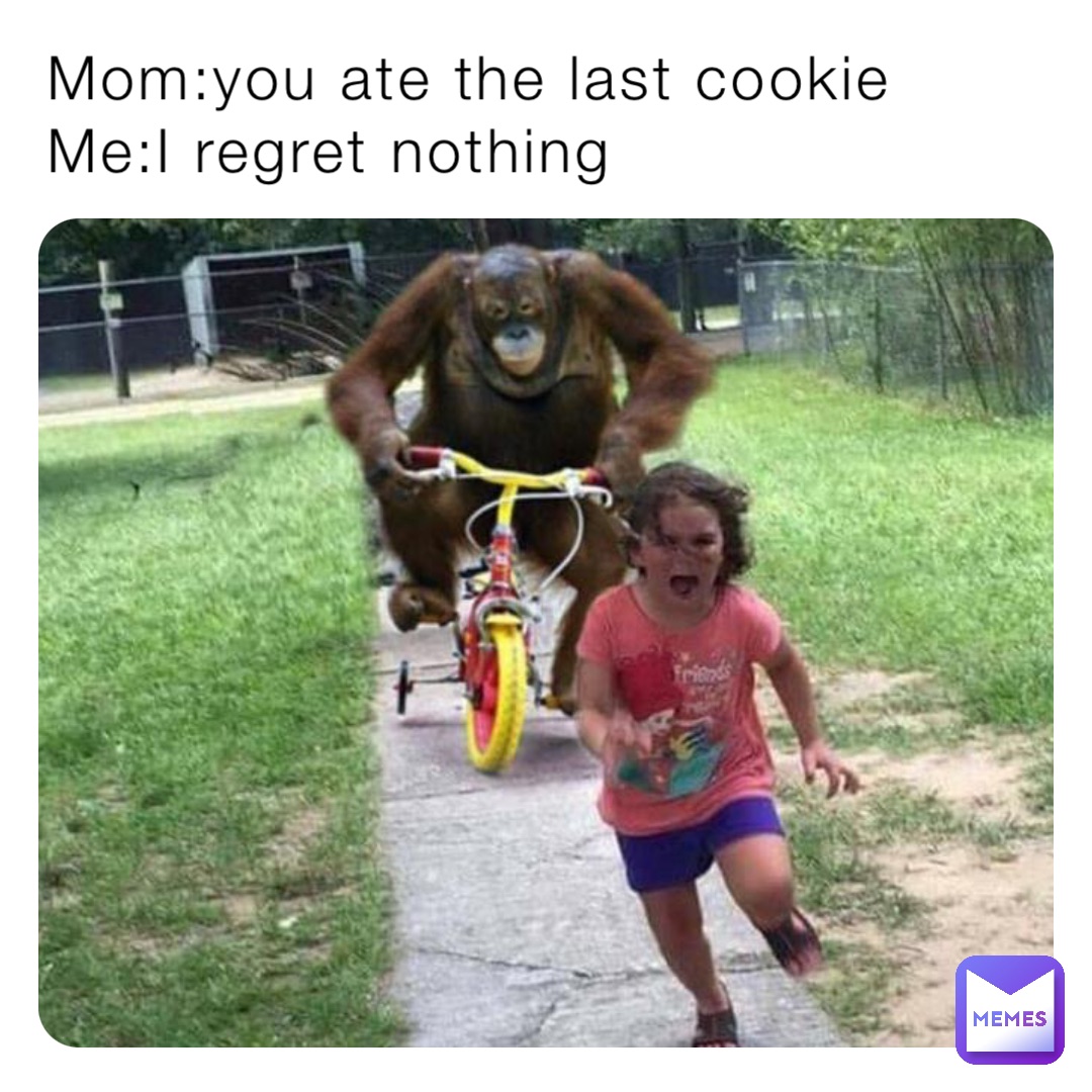 Mom:you ate the last cookie 
Me:I regret nothing
