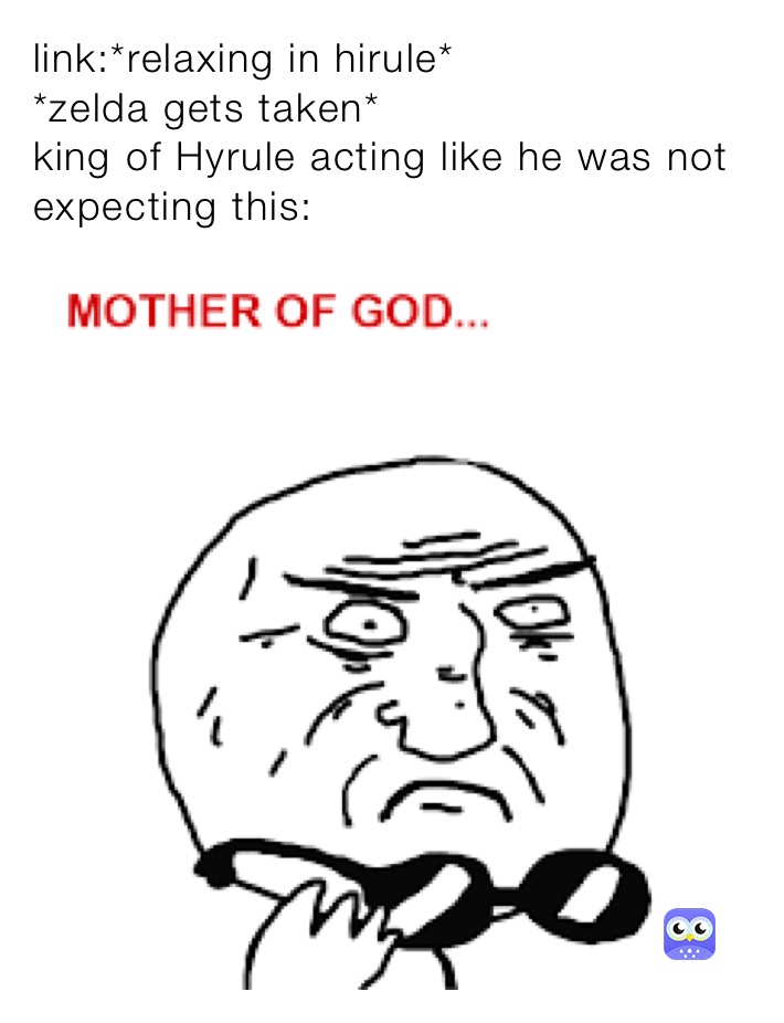 link:*relaxing in hirule*
*zelda gets taken*
king of Hyrule acting like he was not expecting this: