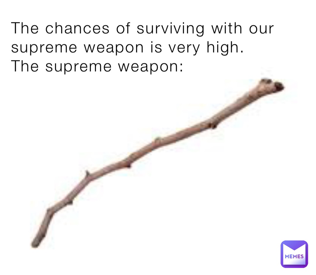 The chances of surviving with our supreme weapon is very high. 
The supreme weapon: