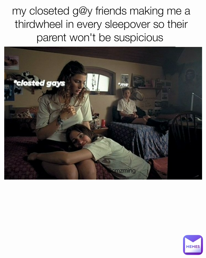 my closeted g@y friends making me a thirdwheel in every sleepover so their parent won't be suspicious  @cmzming