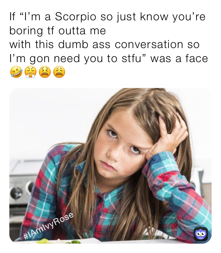 If “I’m a Scorpio so just know you’re boring tf outta me
with this dumb ass conversation so I’m gon need you to stfu” was a face 🤣😤😫😩