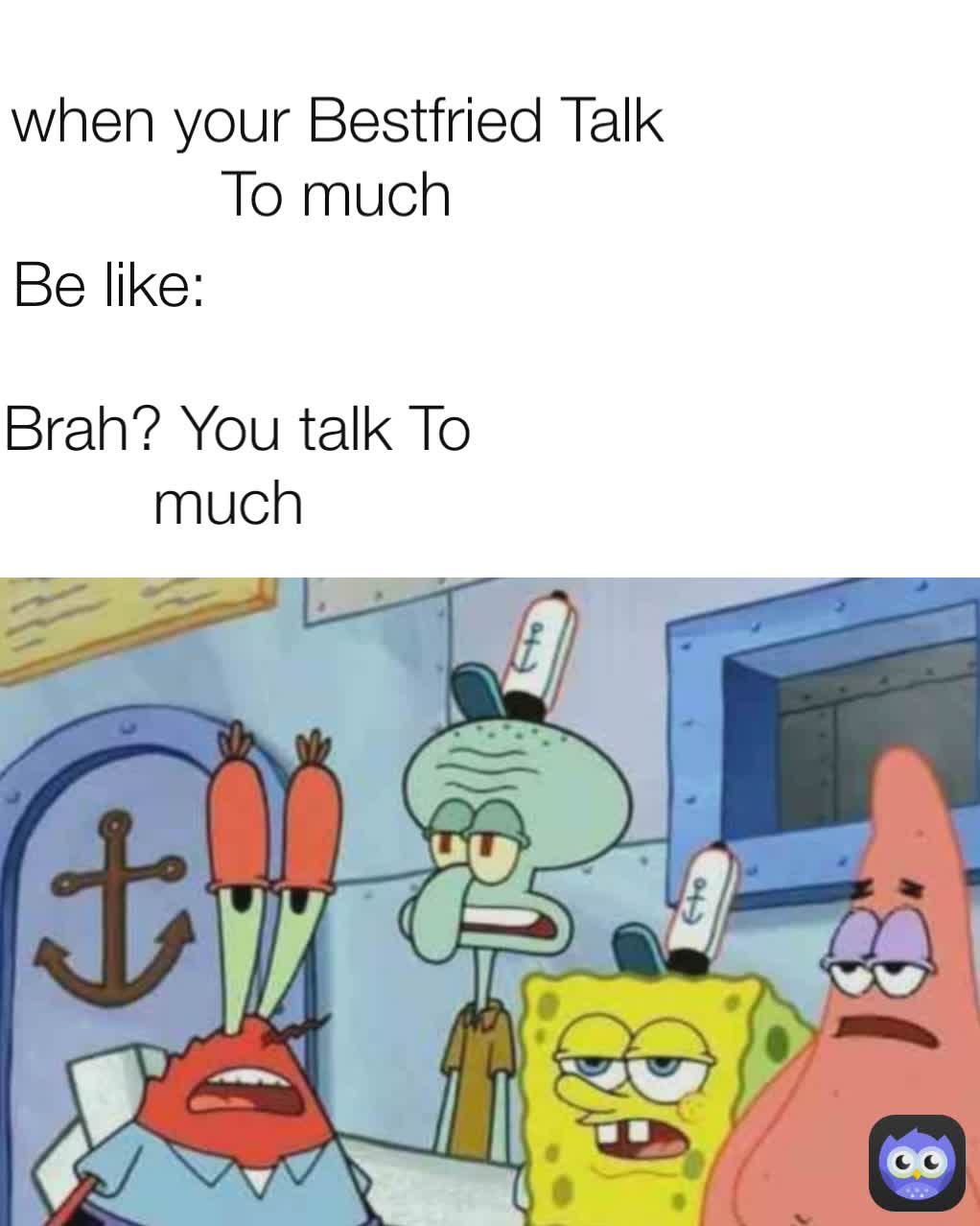 Brah? You talk To much  Be like: when your Bestfried Talk To much