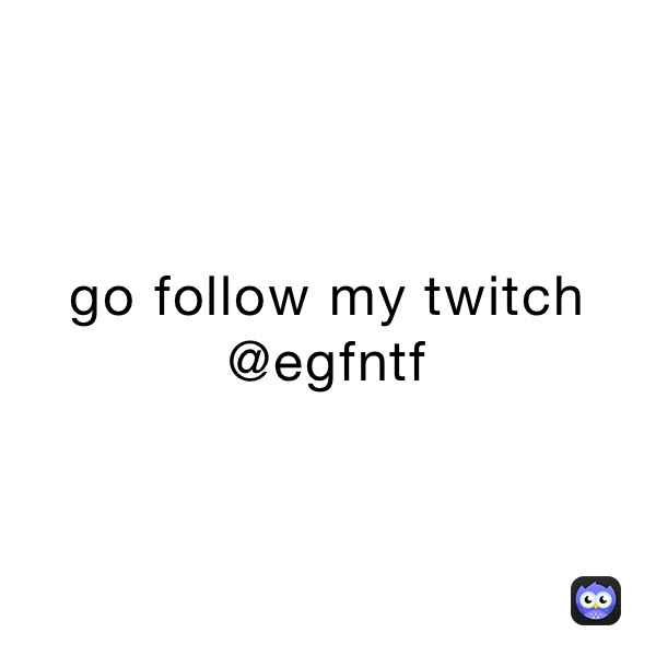go follow my twitch @egfntf
