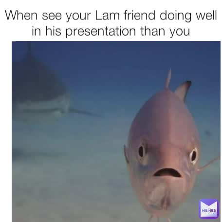 When see your Lam friend doing well in his presentation than you