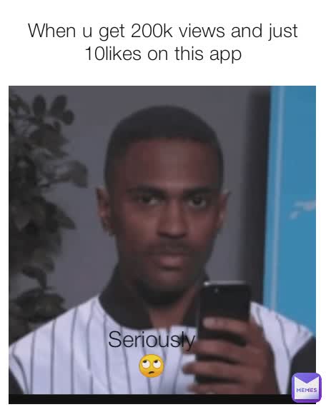 When u get 200k views and just 10likes on this app Seriously🙄