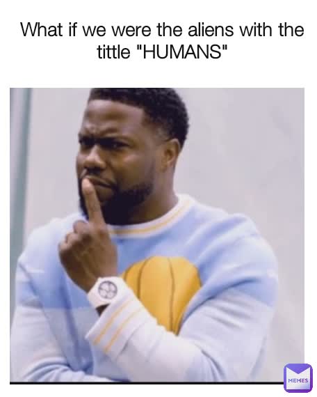 What if we were the aliens with the tittle "HUMANS"
