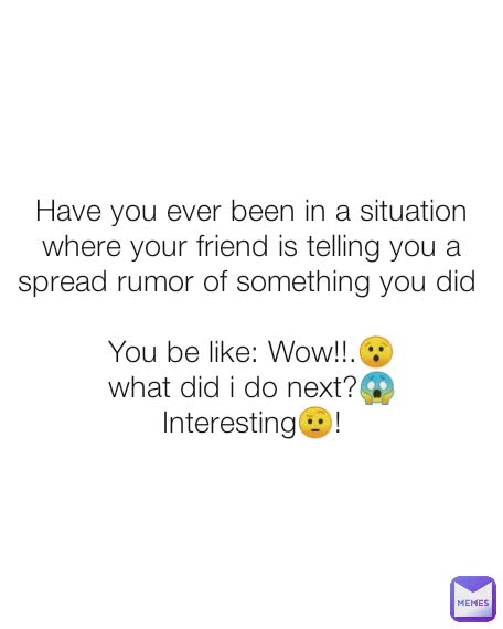 Have you ever been in a situation where your friend is telling you a  spread rumor of something you did 

You be like: Wow!!.😯
what did i do next?😱
Interesting🤨!