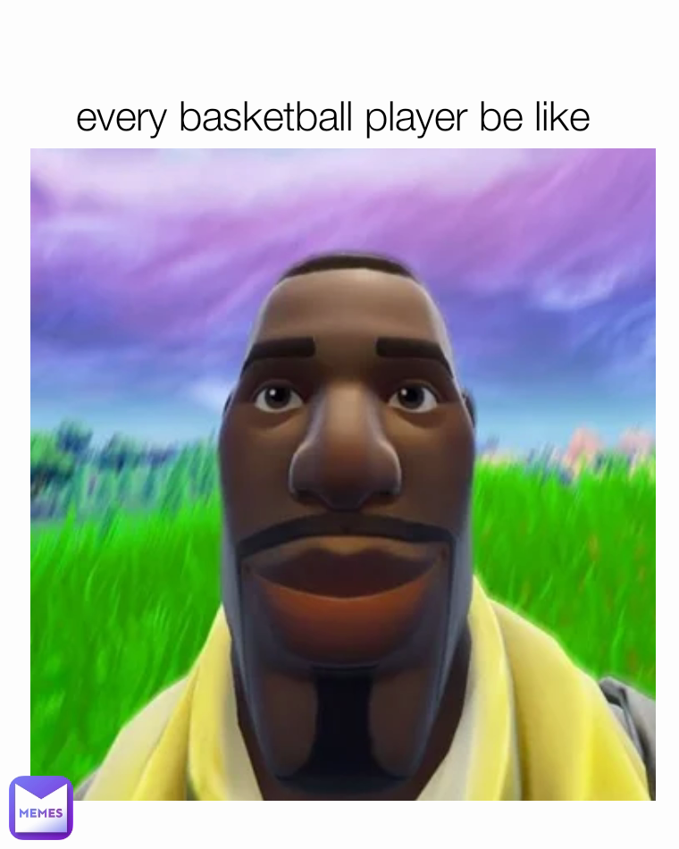 every basketball player be like