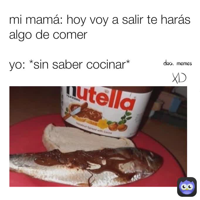 mi mamá: hoy voy a salir te harás algo de comer 

yo: *sin saber cocinar* dra. memes
 XD