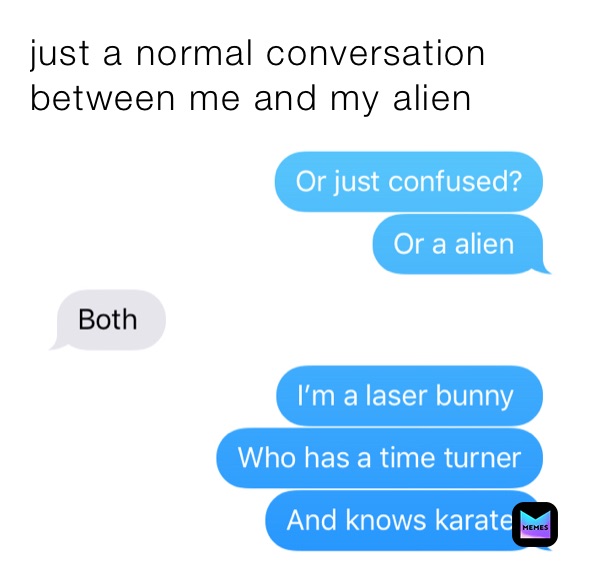 just a normal conversation between me and my alien