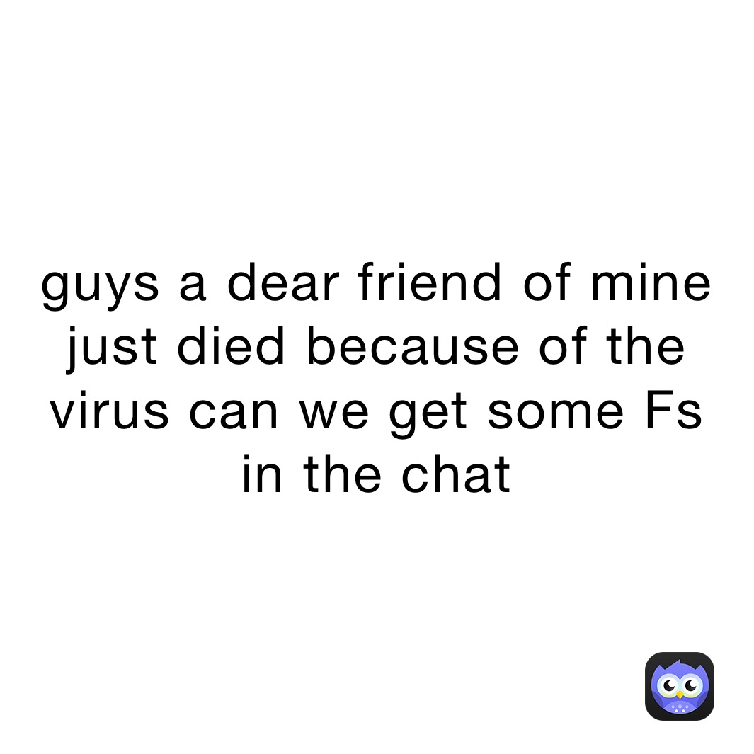 guys a dear friend of mine just died because of the virus can we get some Fs
in the chat
