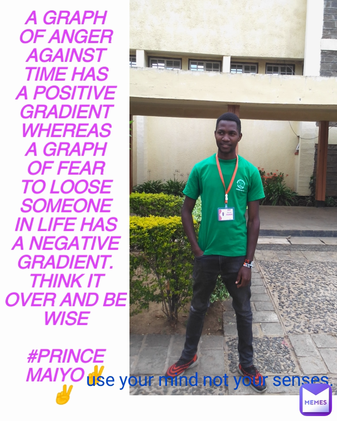 A GRAPH OF ANGER AGAINST TIME HAS A POSITIVE GRADIENT WHEREAS A GRAPH OF FEAR TO LOOSE SOMEONE IN LIFE HAS A NEGATIVE GRADIENT.
THINK IT OVER AND BE WISE

#PRINCEMAIYO✌️✌️  use your mind not your senses.