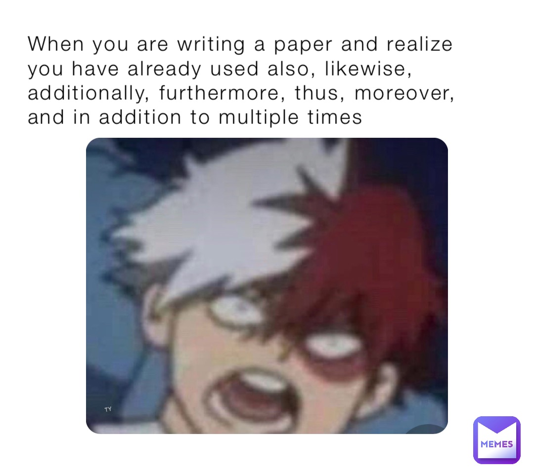 When you are writing a paper and realize you have already used also, likewise, additionally, furthermore, thus, moreover, and in addition to multiple times