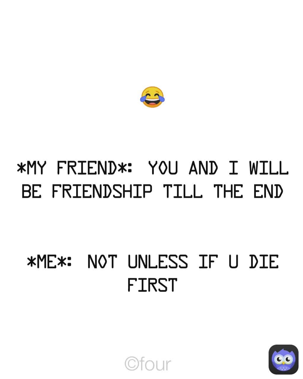 😂


*My Friend*: You And I Will Be Friendship Till The End


*Me*: Not Unless If U Die First ©four