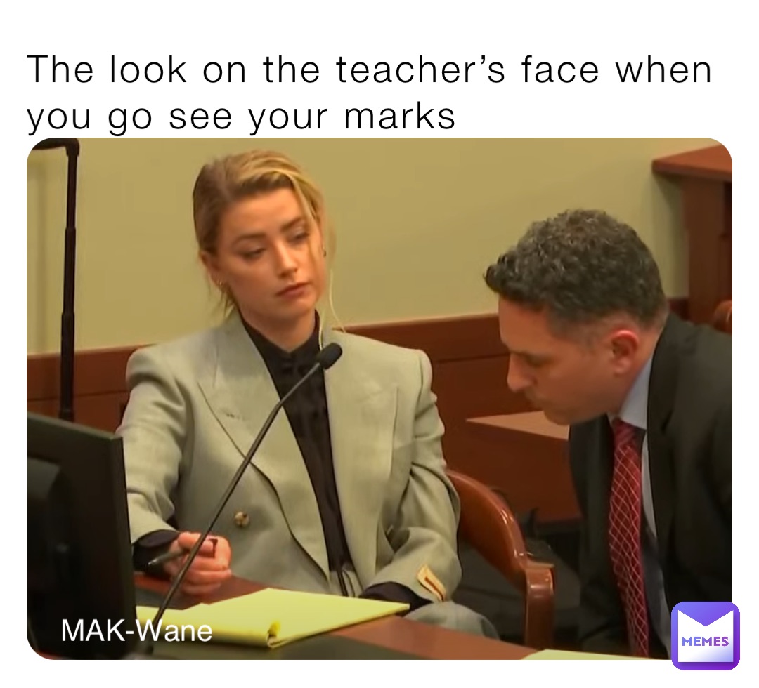 The look on the teacher’s face when you go see your marks MAK-Wane