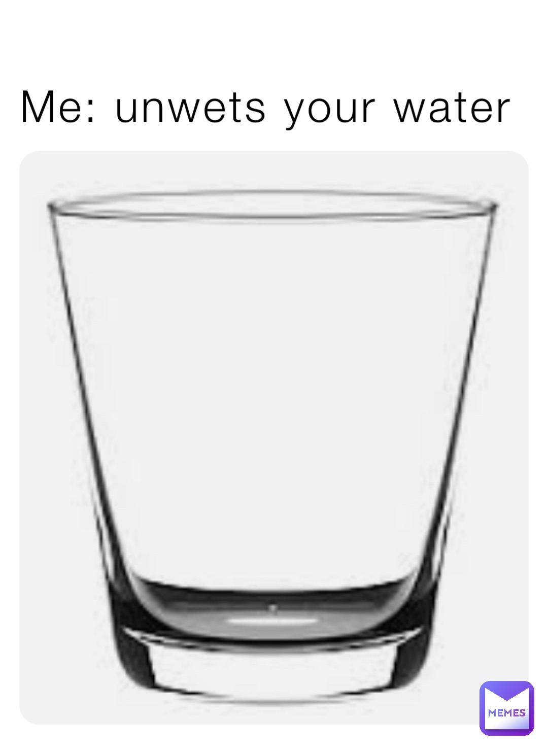 Me: unwets your water