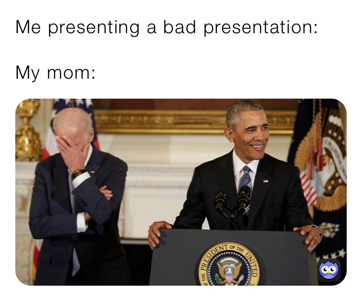 Me presenting a bad presentation:

My mom: