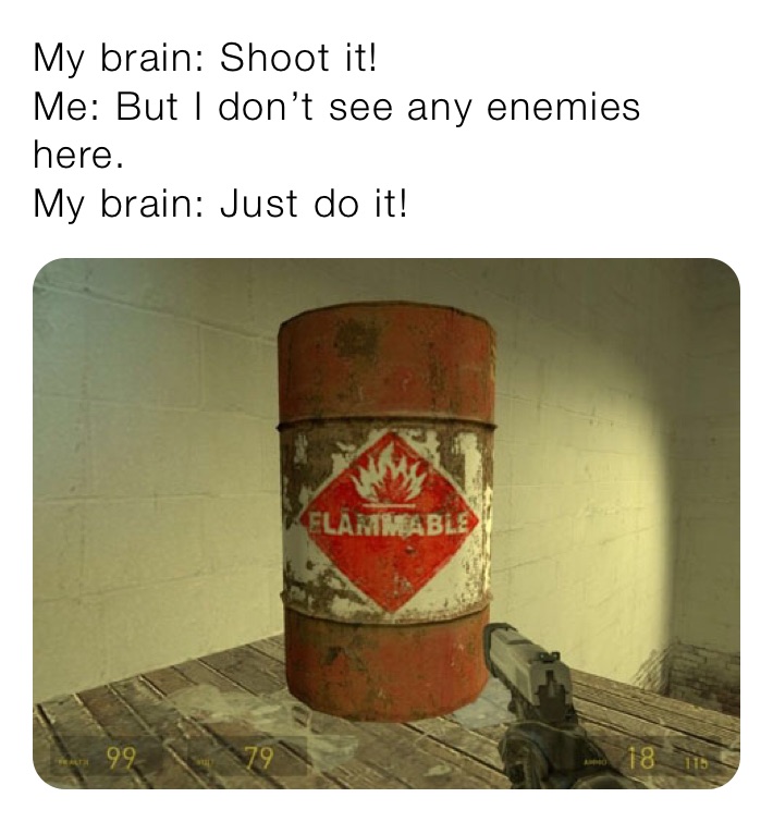 My brain: Shoot it!
Me: But I don’t see any enemies here.
My brain: Just do it!