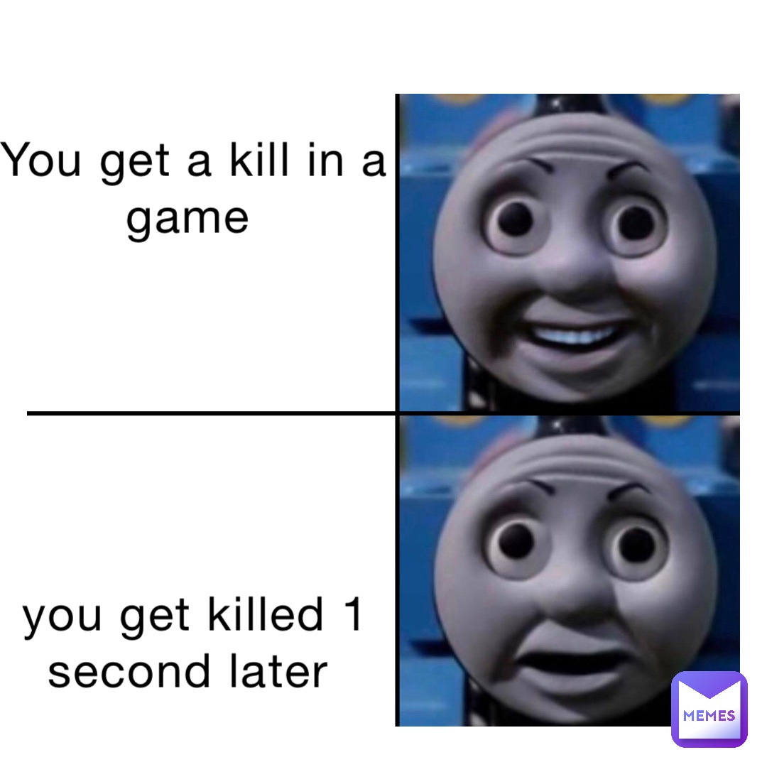 You get a kill in a game






You get killed 1 second later