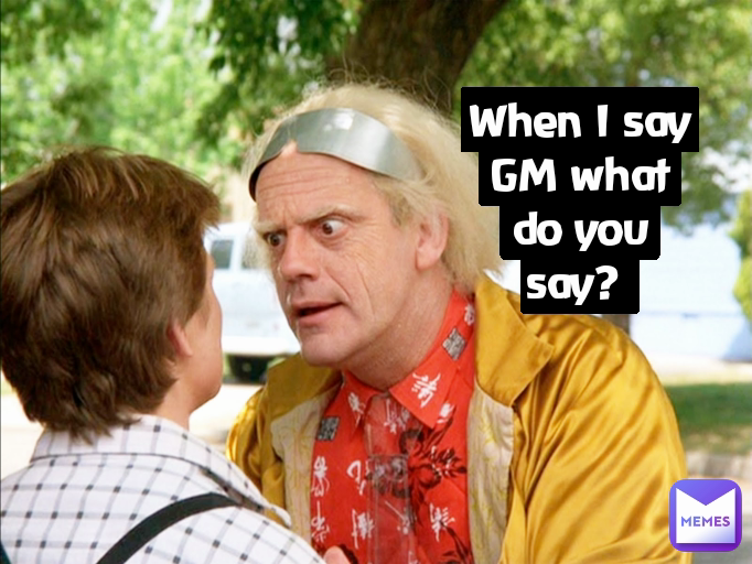 When I say GM what do you say? 