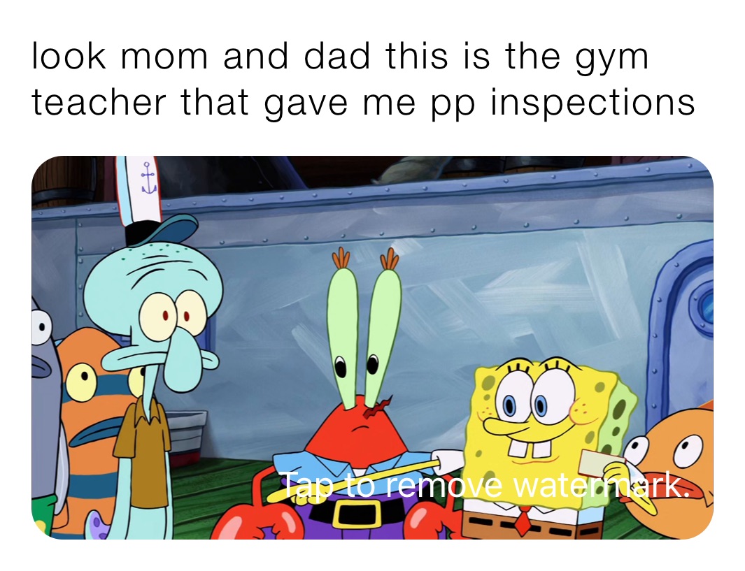 look mom and dad this is the gym teacher that gave me pp inspections 