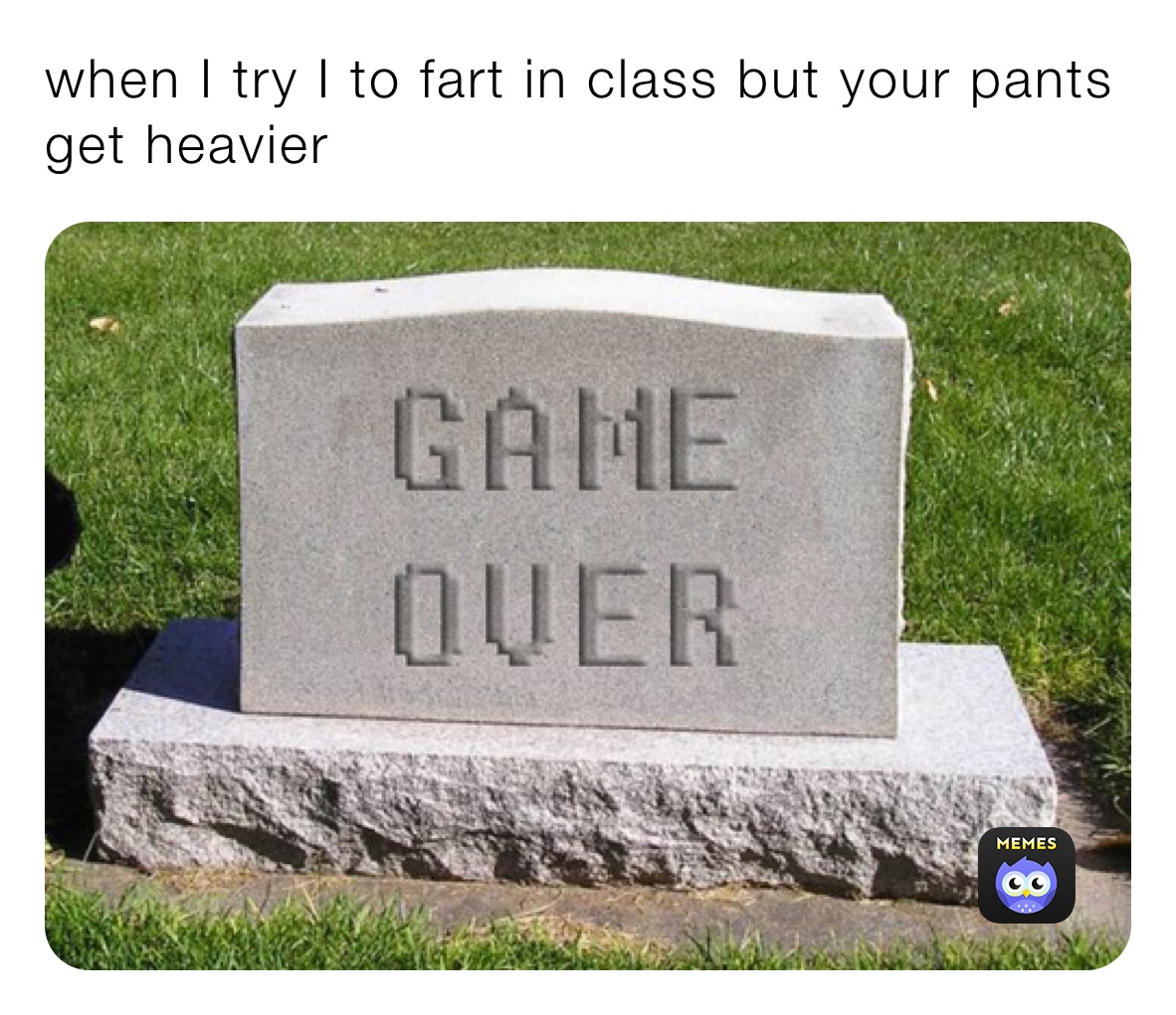 when I try I to fart in class but your pants get heavier 