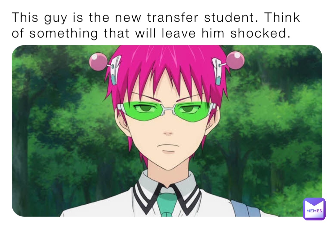 This guy is the new transfer student. Think of something that will leave him shocked.