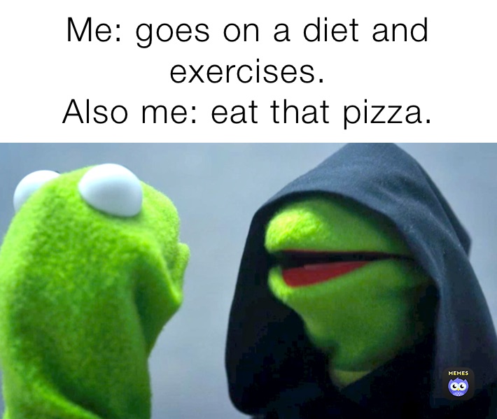 Me: goes on a diet and exercises.
Also me: eat that pizza.