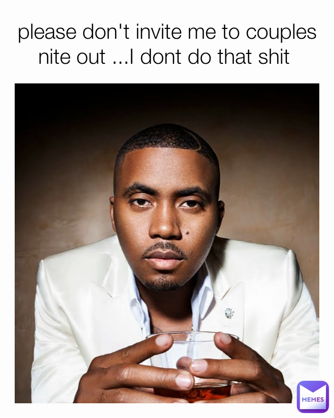 please don't invite me to couples nite out ...I dont do that shit 