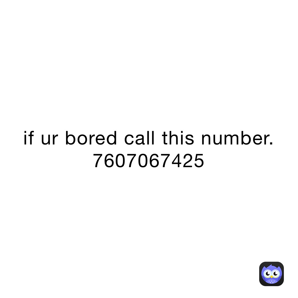if ur bored call this number.     7607067425