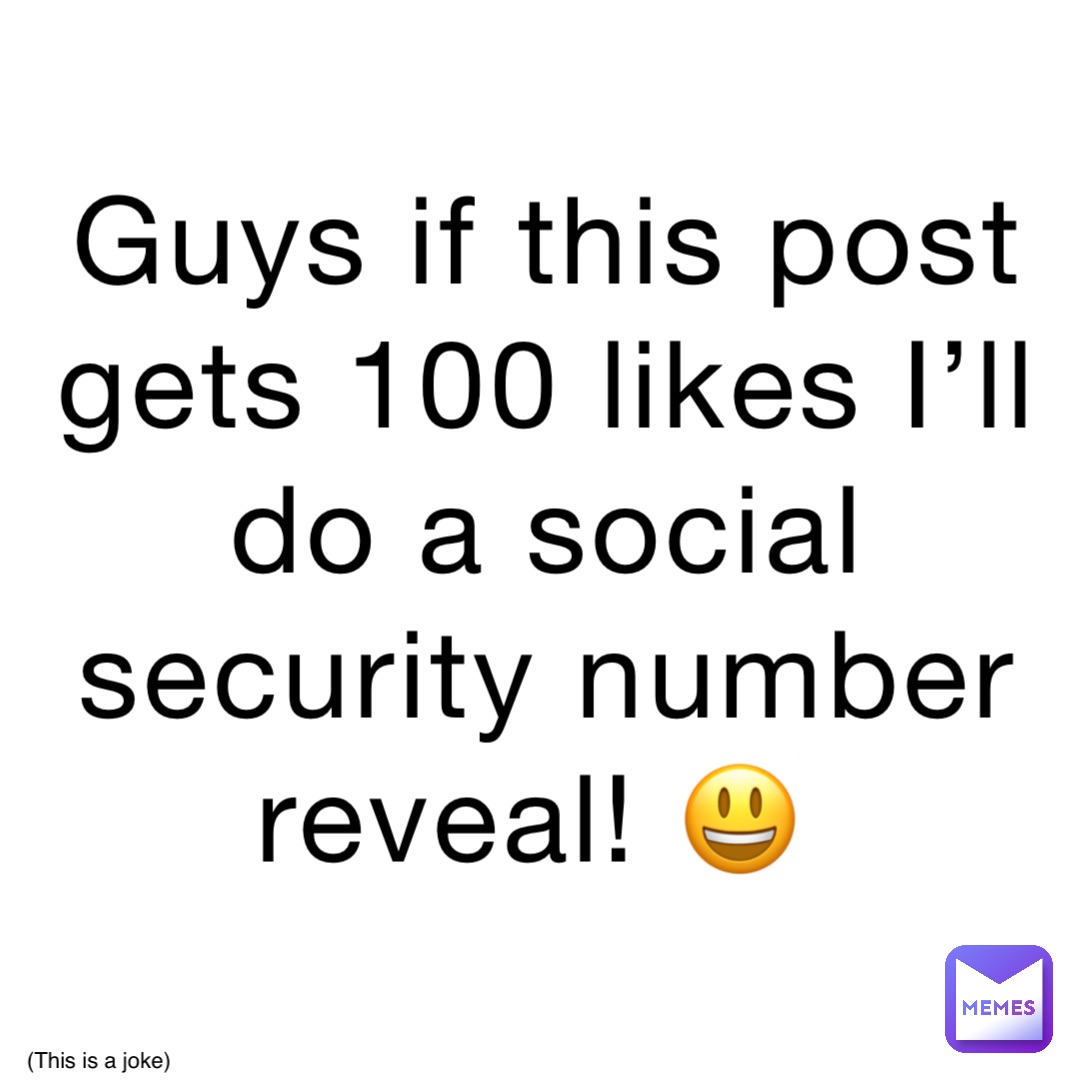 Guys if this post gets 100 likes I’ll do a social security number reveal! 😃 (This is a joke)